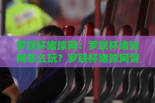罗联杯堵球网:罗联杯堵球网怎么玩?罗联杯堵球网背后的趣味逻辑与实战思路⚽最全手机信誉体球站走盘单双盘独赢波胆盘大球分析 罗联杯堵球网:罗联杯堵球网怎么玩?罗联杯堵球网背后的趣味逻辑与实战思路⚽最全手机信誉体球站走盘单双盘独赢波胆盘大球分析