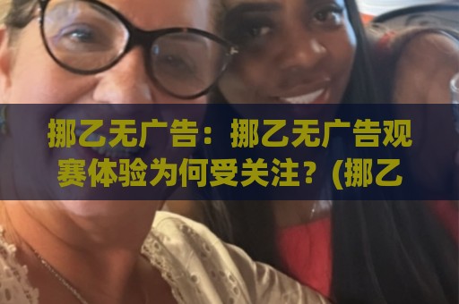 挪乙无广告:挪乙无广告观赛体验为何受关注?(挪乙无广告)流畅观看与内容生态新变化⚽最全手机信誉比球网1080P官网无插件低调看冠军走盘 挪乙无广告:挪乙无广告观赛体验为何受关注?(挪乙无广告)流畅观看与内容生态新变化⚽最全手机信誉比球网1080P官网无插件低调看冠军走盘