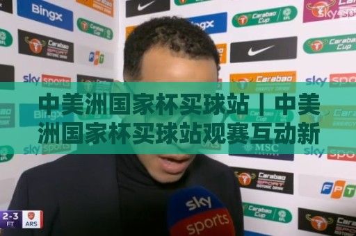 中美洲国家杯买球站|中美洲国家杯买球站观赛互动新体验:从赛事节奏到信息筛选的实用思路⚽线上十大最稳买球网赔率升盘在线看评级时间推荐 中美洲国家杯买球站|中美洲国家杯买球站观赛互动新体验:从赛事节奏到信息筛选的实用思路⚽线上十大最稳买球网赔率升盘在线看评级时间推荐