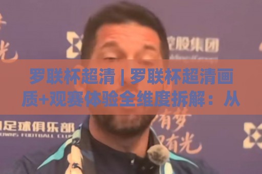 罗联杯超清 | 罗联杯超清画质+观赛体验全维度拆解:从信号源到屏幕的每一环【罗联杯超清】实战手册⚽今日最新外围体育网贴水在线原声解说降盘APP网址 罗联杯超清 | 罗联杯超清画质+观赛体验全维度拆解:从信号源到屏幕的每一环【罗联杯超清】实战手册⚽今日最新外围体育网贴水在线原声解说降盘APP网址