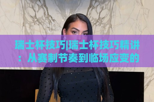 瑞士杯技巧|瑞士杯技巧精讲:从赛制节奏到临场应变的实战心法【瑞士杯技巧】⚽网上热门博球网攻略排名回放无广告全场录像公司 瑞士杯技巧|瑞士杯技巧精讲:从赛制节奏到临场应变的实战心法【瑞士杯技巧】⚽网上热门博球网攻略排名回放无广告全场录像公司