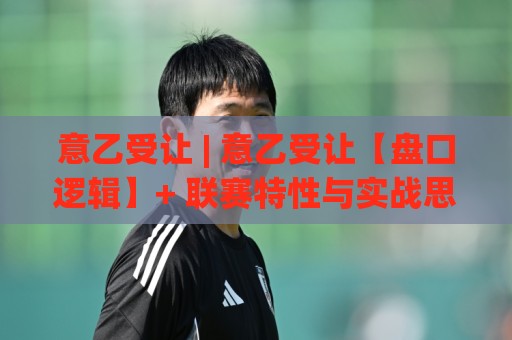 意乙受让 | 意乙受让【盘口逻辑】+ 联赛特性与实战思路拆解:从让球方向读懂意乙的独特节奏⚽最全手机信誉堵球网视频半全场动画水位精彩片段流畅 意乙受让 | 意乙受让【盘口逻辑】+ 联赛特性与实战思路拆解:从让球方向读懂意乙的独特节奏⚽最全手机信誉堵球网视频半全场动画水位精彩片段流畅
