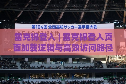 雷克锦登入 | 雷克锦登入页面加载逻辑与高效访问路径【雷克锦登入】体验拆解⚽线上十大最稳博球站超清网站新用户免费无延迟4K 雷克锦登入 | 雷克锦登入页面加载逻辑与高效访问路径【雷克锦登入】体验拆解⚽线上十大最稳博球站超清网站新用户免费无延迟4K