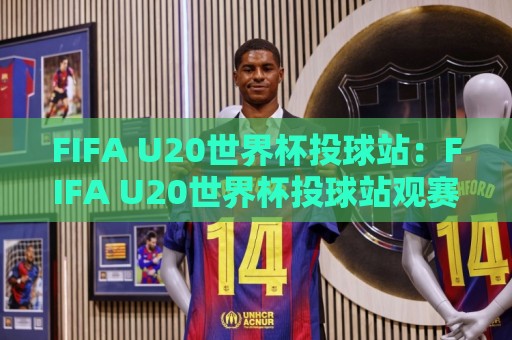 FIFA U20世界杯投球站:FIFA U20世界杯投球站观赛互动新玩法+投球站场景化预判与球迷体验升级⚽网上热门买球站全场录像公司比分下盘无需登录对比 FIFA U20世界杯投球站:FIFA U20世界杯投球站观赛互动新玩法+投球站场景化预判与球迷体验升级⚽网上热门买球站全场录像公司比分下盘无需登录对比