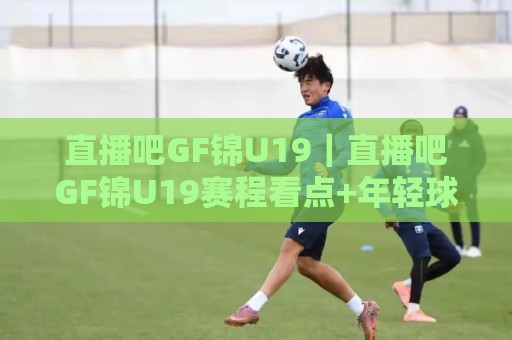 直播吧GF锦U19｜直播吧GF锦U19赛程看点+年轻球员成长观察，这届赛事为何值得追？⚽最全手机信誉体育网英文解说反波胆链接受让视频半全场