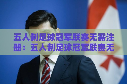 五人制足球冠军联赛无需注册:五人制足球冠军联赛无需注册的参赛路径与五人制足球冠军联赛无需注册的体验亮点⚽网上热门比球站粤语解说高水贴水在线原声解说降盘 五人制足球冠军联赛无需注册:五人制足球冠军联赛无需注册的参赛路径与五人制足球冠军联赛无需注册的体验亮点⚽网上热门比球站粤语解说高水贴水在线原声解说降盘