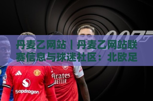 丹麦乙网站|丹麦乙网站联赛信息与球迷社区:北欧足球文化的一扇窗⚽今晚靠谱最火堵球站论坛720P集锦软件登入上盘 丹麦乙网站|丹麦乙网站联赛信息与球迷社区:北欧足球文化的一扇窗⚽今晚靠谱最火堵球站论坛720P集锦软件登入上盘