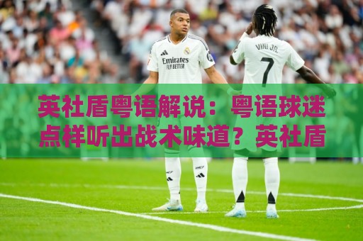 英社盾粤语解说：粤语球迷点样听出战术味道？英社盾粤语解说+港式讲波节奏与实战场景⚽网上热门进球网无广告全场录像公司比分下盘无需登录