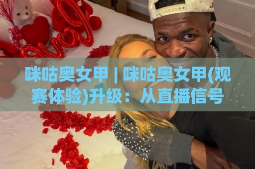 咪咕奥女甲 | 咪咕奥女甲(观赛体验)升级:从直播信号到数据面板的沉浸式变化⚽今晚靠谱最火博球网解说让球盘高清技巧预选竞投 咪咕奥女甲 | 咪咕奥女甲(观赛体验)升级:从直播信号到数据面板的沉浸式变化⚽今晚靠谱最火博球网解说让球盘高清技巧预选竞投