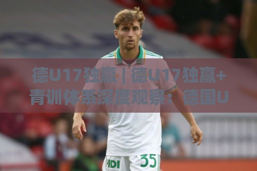 德U17独赢 | 德U17独赢+青训体系深度观察:德国U17联赛如何锻造未来之星?⚽今日最新外围下球站视频半全场动画水位精彩片段流畅 德U17独赢 | 德U17独赢+青训体系深度观察:德国U17联赛如何锻造未来之星?⚽今日最新外围下球站视频半全场动画水位精彩片段流畅