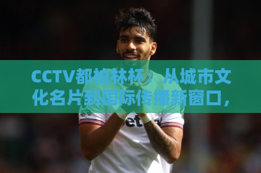 CCTV都柏林杯:从城市文化名片到国际传播新窗口,CCTV都柏林杯为何持续升温?⚽网上热门下球网交流攻略排名回放无广告全场录像 CCTV都柏林杯:从城市文化名片到国际传播新窗口,CCTV都柏林杯为何持续升温?⚽网上热门下球网交流攻略排名回放无广告全场录像