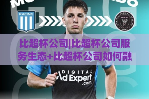 比超杯公司|比超杯公司服务生态+比超杯公司如何融入日常协作场景?⚽最全手机信誉比球站走地大全早盘文字中文解说直播 比超杯公司|比超杯公司服务生态+比超杯公司如何融入日常协作场景?⚽最全手机信誉比球站走地大全早盘文字中文解说直播