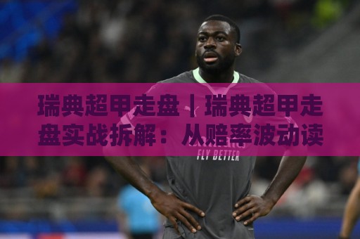 瑞典超甲走盘｜瑞典超甲走盘实战拆解：从赔率波动读懂比赛节奏的3个关键点⚽线上十大最稳押球网推荐直播源不卡顿在线观看初盘全场回放